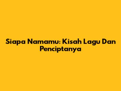 Siapa Namamu: Kisah Lagu Dan Penciptanya