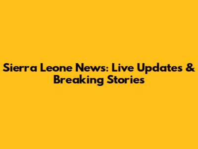 Sierra Leone News: Live Updates & Breaking Stories