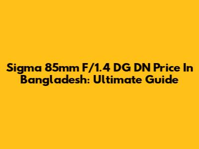 Sigma 85mm F/1.4 DG DN Price In Bangladesh: Ultimate Guide