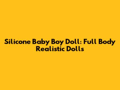 Silicone Baby Boy Doll: Full Body Realistic Dolls
