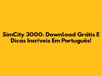 SimCity 3000: Download Grátis E Dicas Incríveis Em Português!