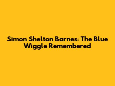 Simon Shelton Barnes: The Blue Wiggle Remembered