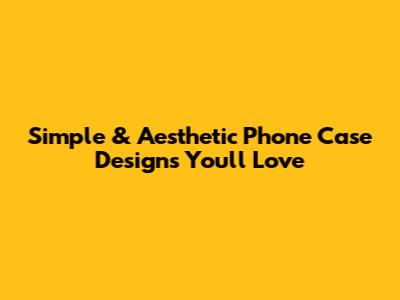 Simple & Aesthetic Phone Case Designs You'll Love