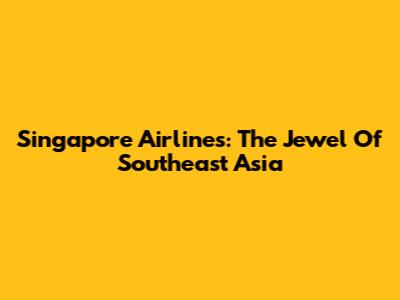 Singapore Airlines: The Jewel Of Southeast Asia