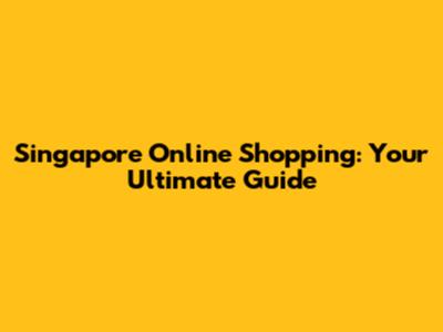 Singapore Online Shopping: Your Ultimate Guide