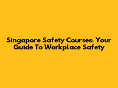 Singapore Safety Courses: Your Guide To Workplace Safety