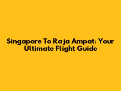 Singapore To Raja Ampat: Your Ultimate Flight Guide