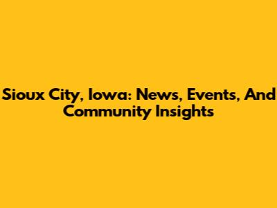 Sioux City, Iowa: News, Events, And Community Insights