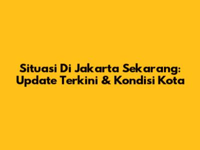 Situasi Di Jakarta Sekarang: Update Terkini & Kondisi Kota