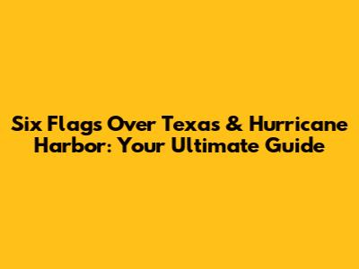 Six Flags Over Texas & Hurricane Harbor: Your Ultimate Guide
