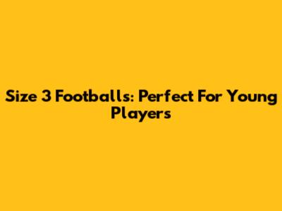 Size 3 Footballs: Perfect For Young Players