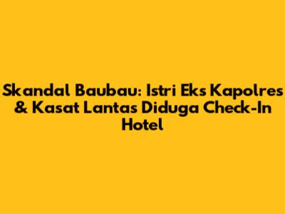 Skandal Baubau: Istri Eks Kapolres & Kasat Lantas Diduga Check-In Hotel