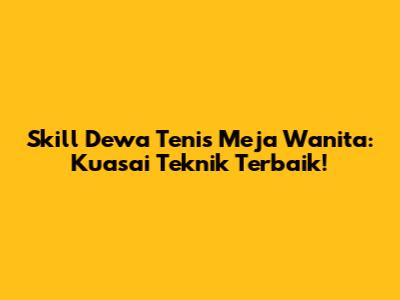 Skill Dewa Tenis Meja Wanita: Kuasai Teknik Terbaik!