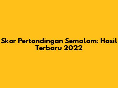 Skor Pertandingan Semalam: Hasil Terbaru 2022