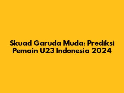 Skuad Garuda Muda: Prediksi Pemain U23 Indonesia 2024