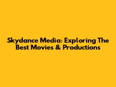 Skydance Media: Exploring The Best Movies & Productions