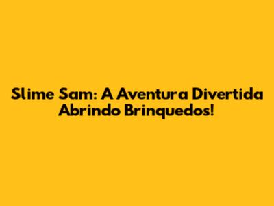 Slime Sam: A Aventura Divertida Abrindo Brinquedos!