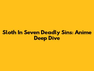 Sloth In Seven Deadly Sins: Anime Deep Dive