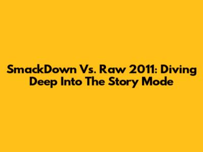 SmackDown Vs. Raw 2011: Diving Deep Into The Story Mode