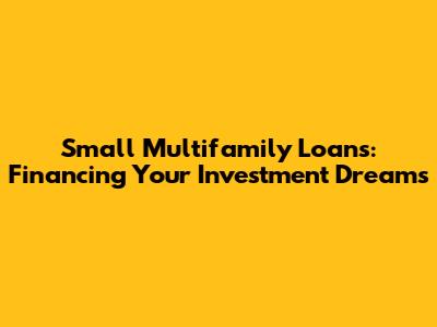 Small Multifamily Loans: Financing Your Investment Dreams