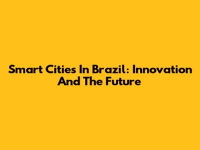 Smart Cities In Brazil: Innovation And The Future