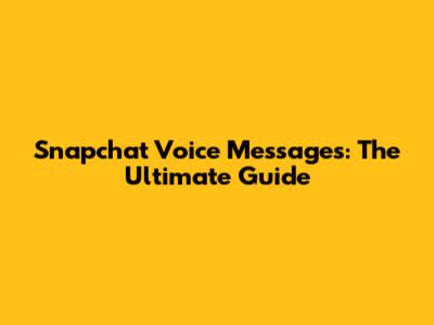 Snapchat Voice Messages: The Ultimate Guide