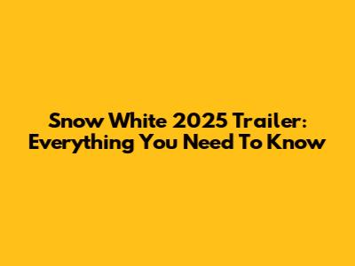 Snow White 2025 Trailer: Everything You Need To Know