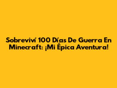 Sobreviví 100 Días De Guerra En Minecraft: ¡Mi Épica Aventura!