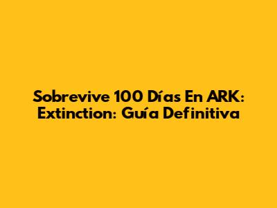 Sobrevive 100 Días En ARK: Extinction: Guía Definitiva