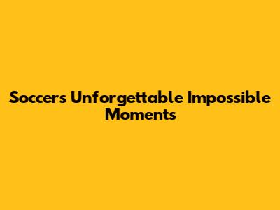 Soccer's Unforgettable Impossible Moments
