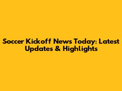 Soccer Kickoff News Today: Latest Updates & Highlights