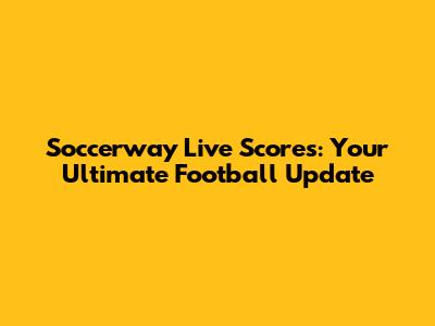 Soccerway Live Scores: Your Ultimate Football Update