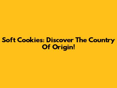 Soft Cookies: Discover The Country Of Origin!