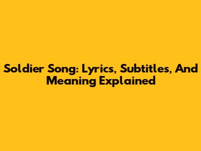 Soldier Song: Lyrics, Subtitles, And Meaning Explained