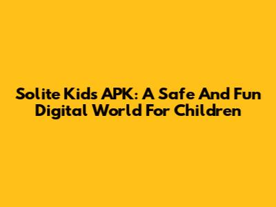 Solite Kids APK: A Safe And Fun Digital World For Children