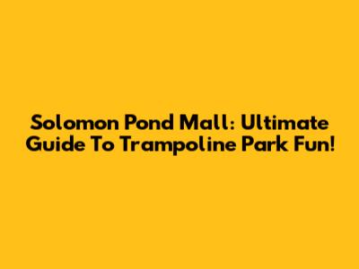 Solomon Pond Mall: Ultimate Guide To Trampoline Park Fun!
