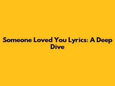 Someone Loved You Lyrics: A Deep Dive