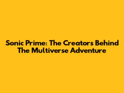 Sonic Prime: The Creators Behind The Multiverse Adventure
