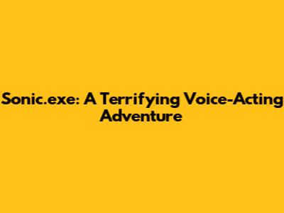 Sonic.exe: A Terrifying Voice-Acting Adventure