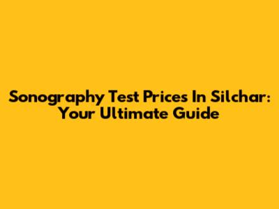 Sonography Test Prices In Silchar: Your Ultimate Guide