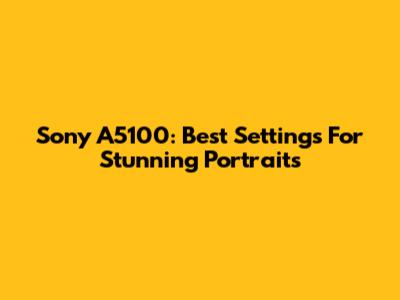 Sony A5100: Best Settings For Stunning Portraits