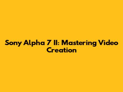 Sony Alpha 7 II: Mastering Video Creation