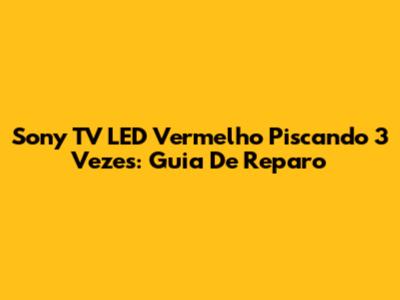 Sony TV LED Vermelho Piscando 3 Vezes: Guia De Reparo