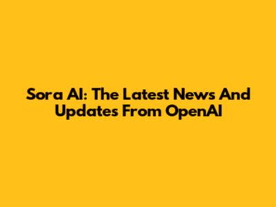 Sora AI: The Latest News And Updates From OpenAI
