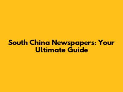 South China Newspapers: Your Ultimate Guide