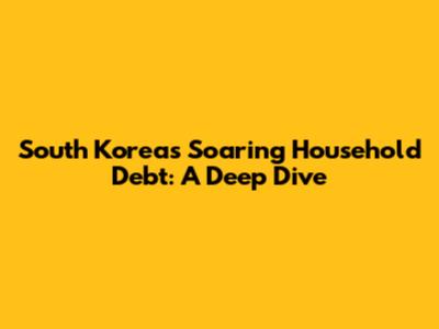 South Korea's Soaring Household Debt: A Deep Dive