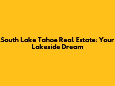 South Lake Tahoe Real Estate: Your Lakeside Dream