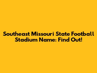 Southeast Missouri State Football Stadium Name: Find Out!