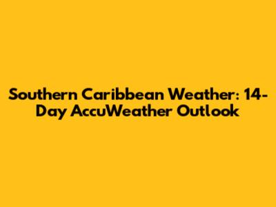 Southern Caribbean Weather: 14-Day AccuWeather Outlook