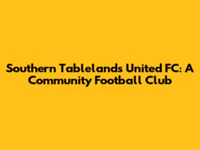Southern Tablelands United FC: A Community Football Club